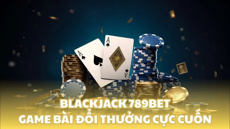Blackjack 789bet - Game bài đổi thưởng cực cuốn